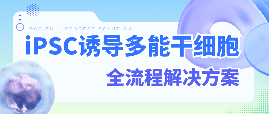 全面升级！挑花了眼之iPSC诱导多能干细胞全流程解决方案